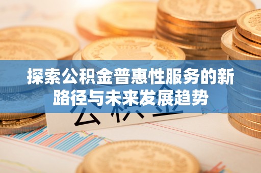茂县探索公积金普惠性服务的新路径与未来发展趋势