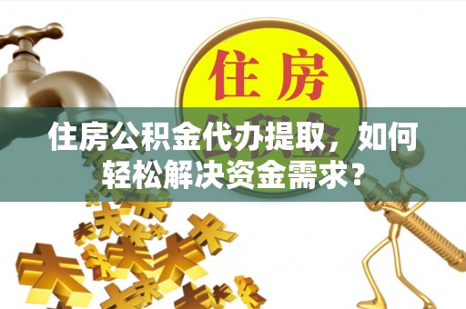 茂县住房公积金代办提取，如何轻松解决资金需求？