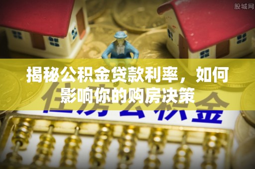 茂县揭秘公积金贷款利率，如何影响你的购房决策