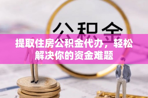 茂县提取住房公积金代办，轻松解决你的资金难题