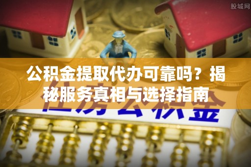 茂县公积金提取代办可靠吗？揭秘服务真相与选择指南