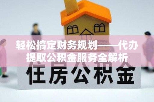茂县轻松搞定财务规划——代办提取公积金服务全解析