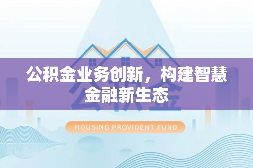 茂县公积金业务创新，构建智慧金融新生态