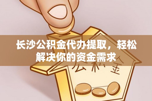 茂县长沙公积金代办提取，轻松解决你的资金需求