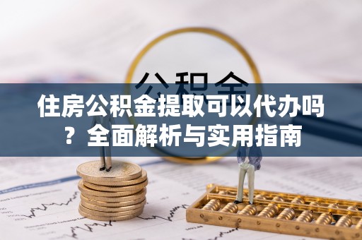 茂县住房公积金提取可以代办吗？全面解析与实用指南