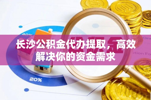 茂县长沙公积金代办提取，高效解决你的资金需求