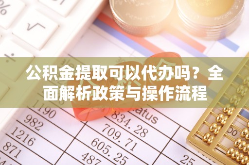 茂县公积金提取可以代办吗？全面解析政策与操作流程