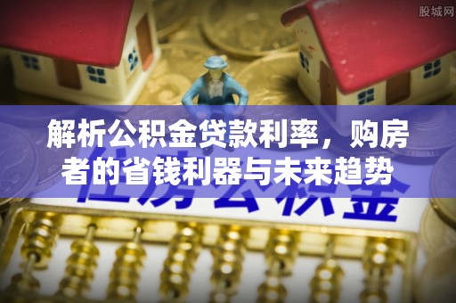 茂县解析公积金贷款利率，购房者的省钱利器与未来趋势