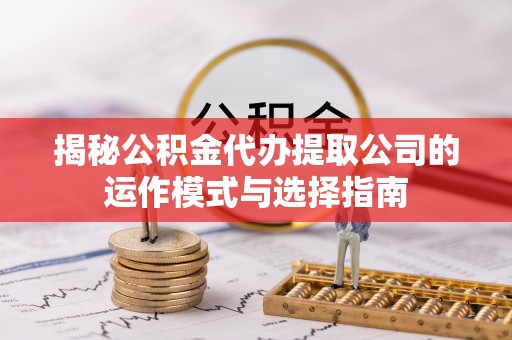 茂县揭秘公积金代办提取公司的运作模式与选择指南