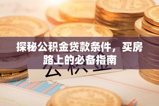 茂县探秘公积金贷款条件，买房路上的必备指南