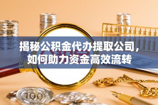 茂县揭秘公积金代办提取公司，如何助力资金高效流转