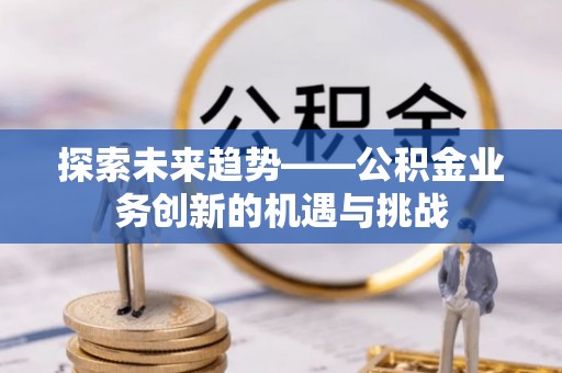 茂县探索未来趋势——公积金业务创新的机遇与挑战