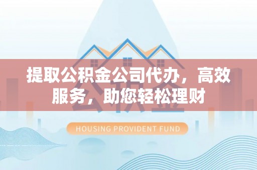 茂县提取公积金公司代办，高效服务，助您轻松理财