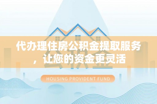 茂县代办理住房公积金提取服务，让您的资金更灵活