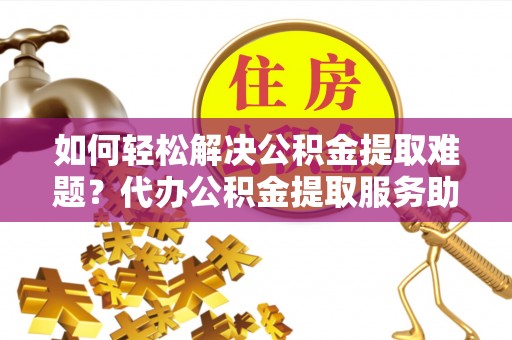 茂县如何轻松解决公积金提取难题？代办公积金提取服务助您一臂之力