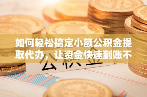茂县如何轻松搞定小额公积金提取代办，让资金快速到账不是梦