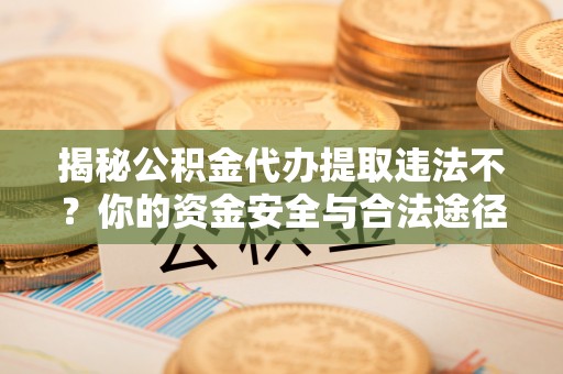 茂县揭秘公积金代办提取违法不？你的资金安全与合法途径解析