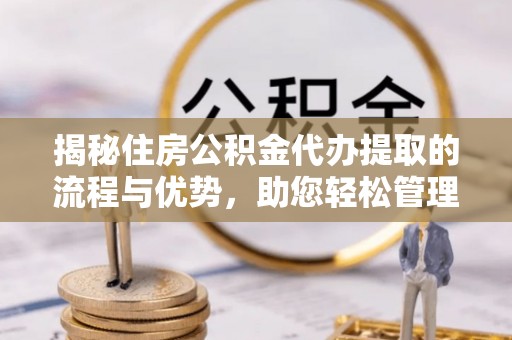 茂县揭秘住房公积金代办提取的流程与优势，助您轻松管理资金