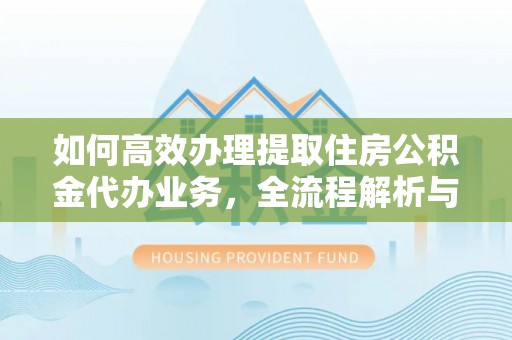 茂县如何高效办理提取住房公积金代办业务，全流程解析与实用建议