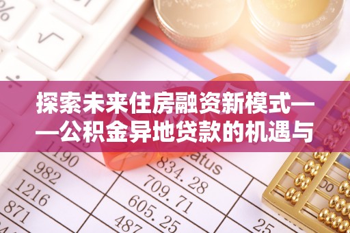 茂县探索未来住房融资新模式——公积金异地贷款的机遇与挑战