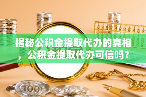 茂县揭秘公积金提取代办的真相，公积金提取代办可信吗？