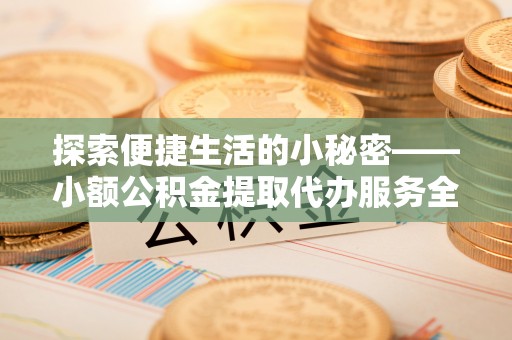 茂县探索便捷生活的小秘密——小额公积金提取代办服务全解析