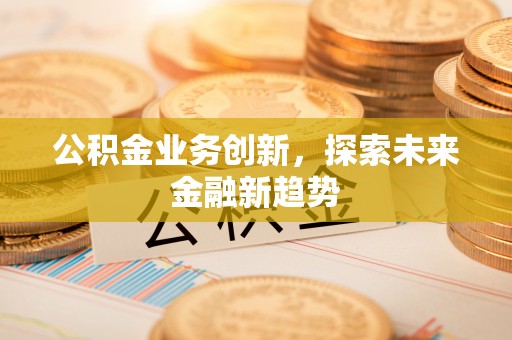茂县公积金业务创新，探索未来金融新趋势
