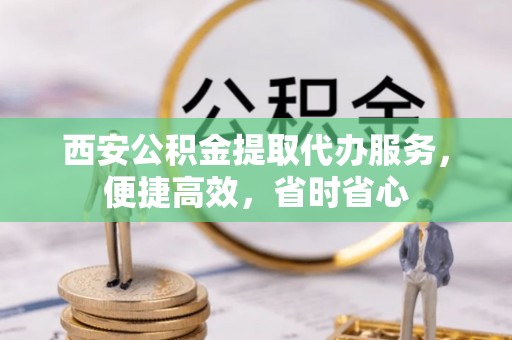 茂县西安公积金提取代办服务，便捷高效，省时省心