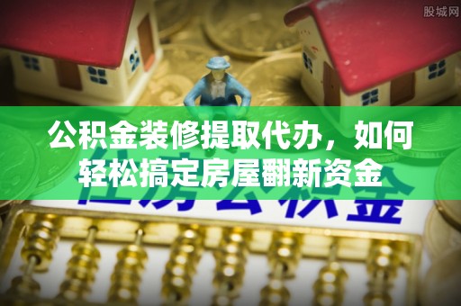 茂县公积金装修提取代办，如何轻松搞定房屋翻新资金