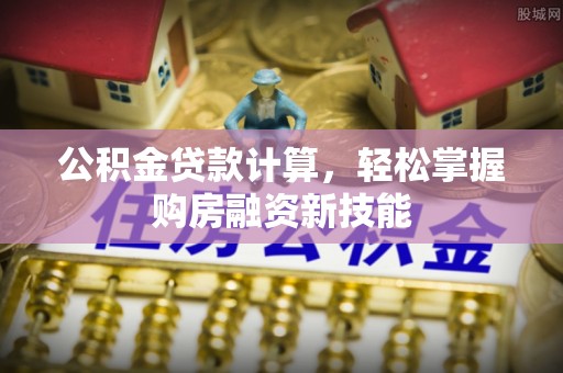 茂县公积金贷款计算，轻松掌握购房融资新技能