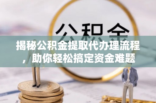茂县揭秘公积金提取代办理流程，助你轻松搞定资金难题