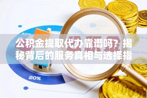茂县公积金提取代办靠谱吗？揭秘背后的服务真相与选择指南