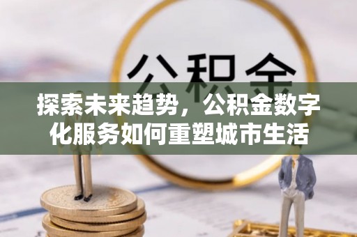 茂县探索未来趋势，公积金数字化服务如何重塑城市生活