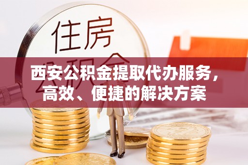 茂县西安公积金提取代办服务，高效、便捷的解决方案