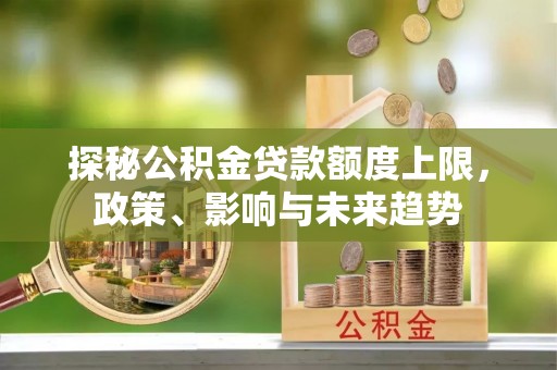 茂县探秘公积金贷款额度上限，政策、影响与未来趋势