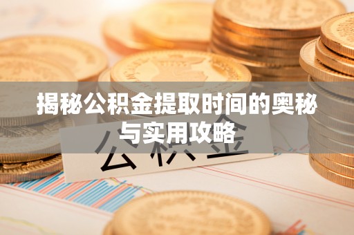 茂县揭秘公积金提取时间的奥秘与实用攻略