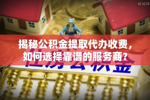 茂县揭秘公积金提取代办收费，如何选择靠谱的服务商？