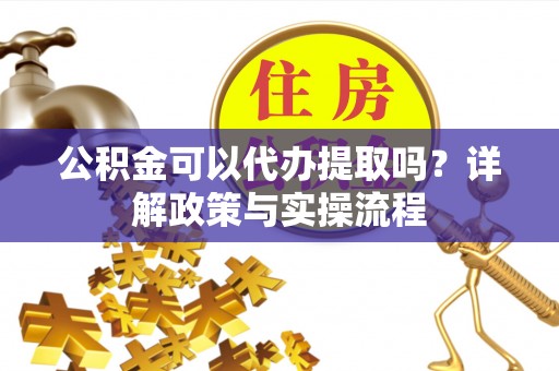 茂县公积金可以代办提取吗？详解政策与实操流程