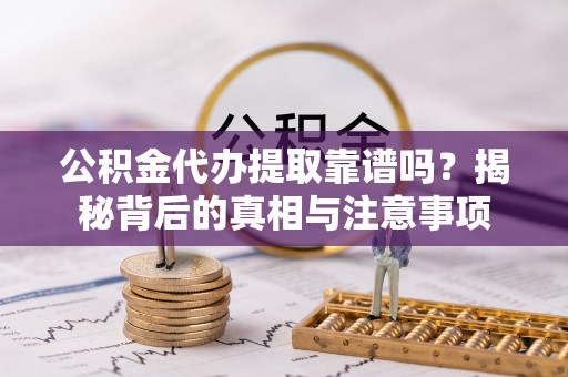 茂县公积金代办提取靠谱吗？揭秘背后的真相与注意事项
