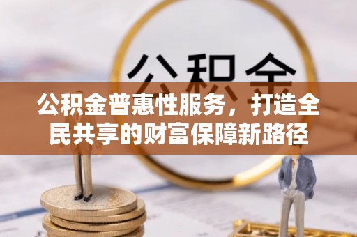 茂县公积金普惠性服务，打造全民共享的财富保障新路径