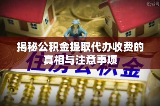 茂县揭秘公积金提取代办收费的真相与注意事项