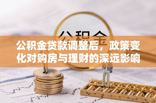 茂县公积金贷款调整后，政策变化对购房与理财的深远影响