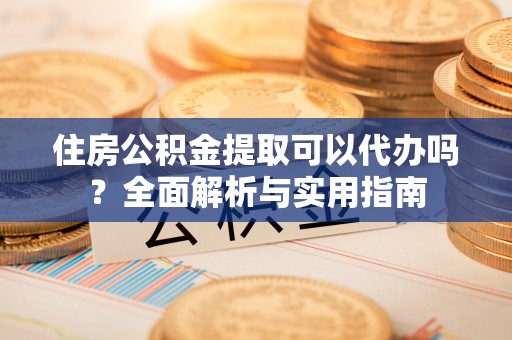 茂县住房公积金提取可以代办吗？全面解析与实用指南