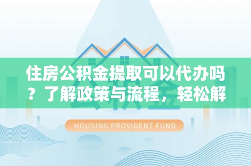茂县住房公积金提取可以代办吗？了解政策与流程，轻松解决疑惑