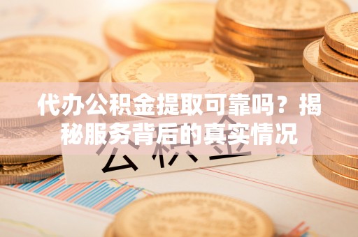 茂县代办公积金提取可靠吗？揭秘服务背后的真实情况