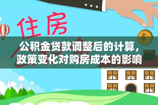 茂县公积金贷款调整后的计算，政策变化对购房成本的影响与应对策略