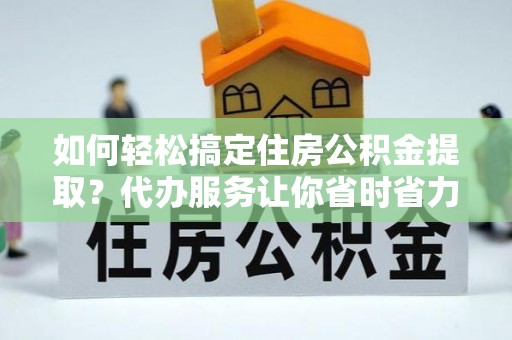 茂县如何轻松搞定住房公积金提取？代办服务让你省时省力