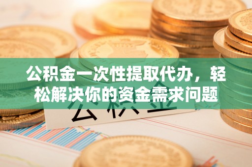 茂县公积金一次性提取代办，轻松解决你的资金需求问题