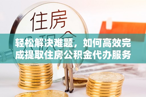 茂县轻松解决难题，如何高效完成提取住房公积金代办服务