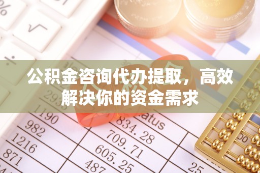 茂县公积金咨询代办提取，高效解决你的资金需求